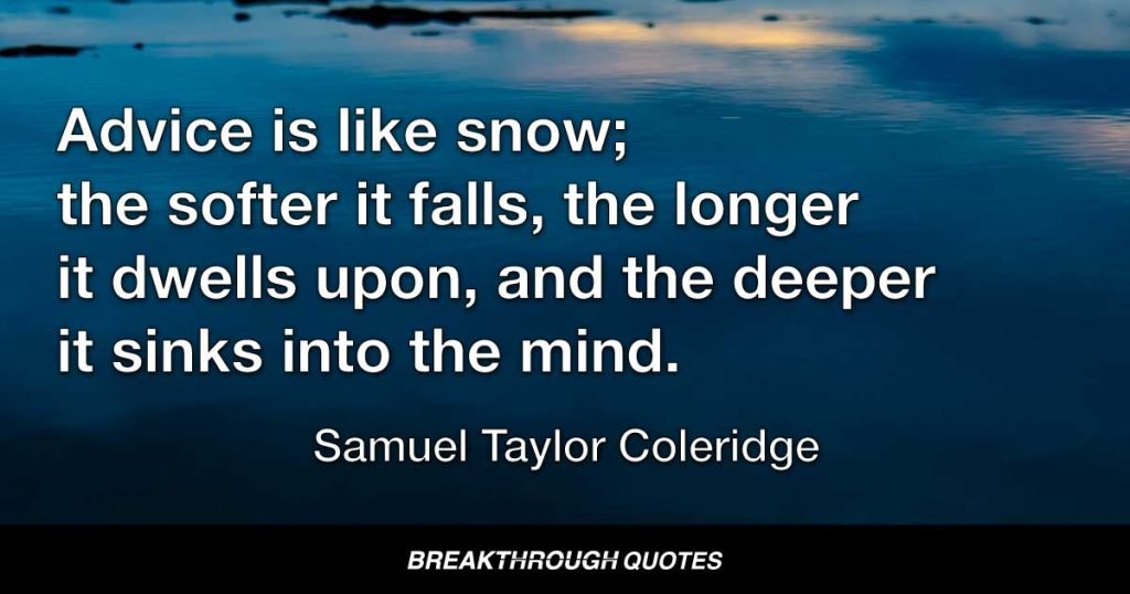 Advice is like snow; the softer it falls, the longer it dwells upon, and the deeper it sinks into the mind. — Samuel Taylor Coleridge