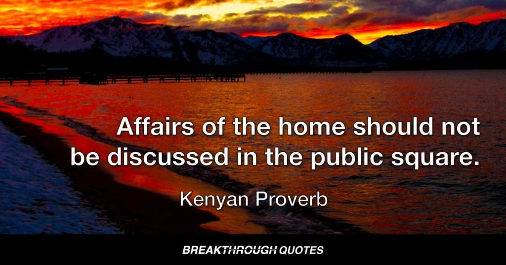 Affairs of the home should not be discussed in the public square. — Kenyan Proverb