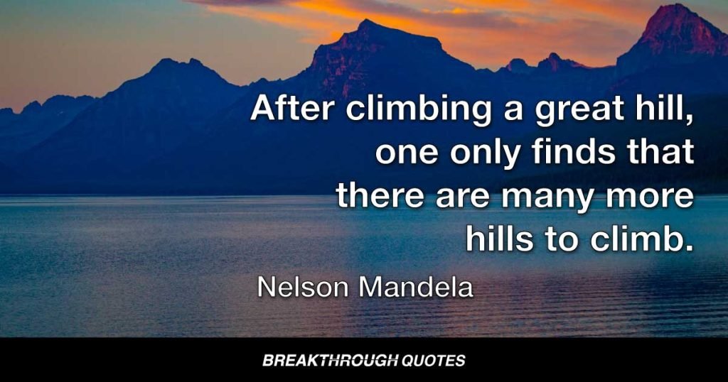 After climbing a great hill, one only finds that there are many more hills to climb. — Nelson Mandela