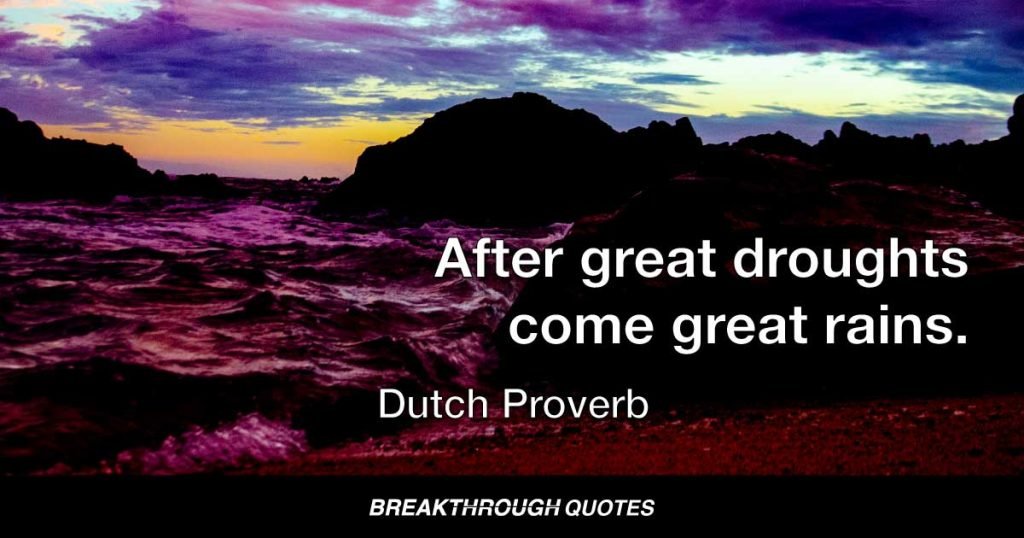 After great droughts come great rains. — Dutch Proverb