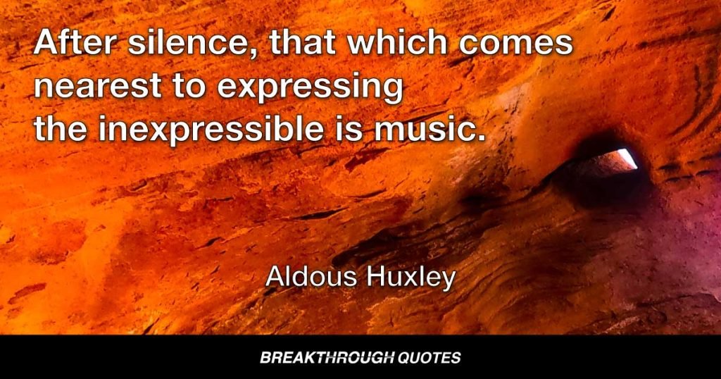 After silence, that which comes nearest to expressing the inexpressible is music. — Aldous Huxley