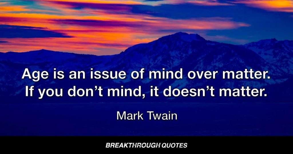 Age is an issue of mind over matter. If you don’t mind, it doesn’t matter. — Mark Twain