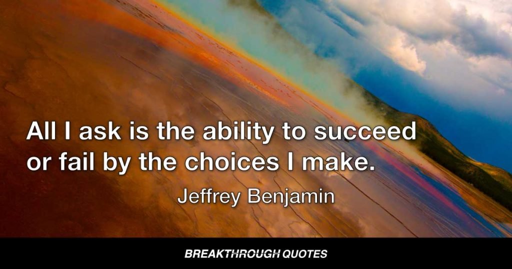 All I ask is the ability to succeed or fail by the choices I make. — Jeffrey Benjamin