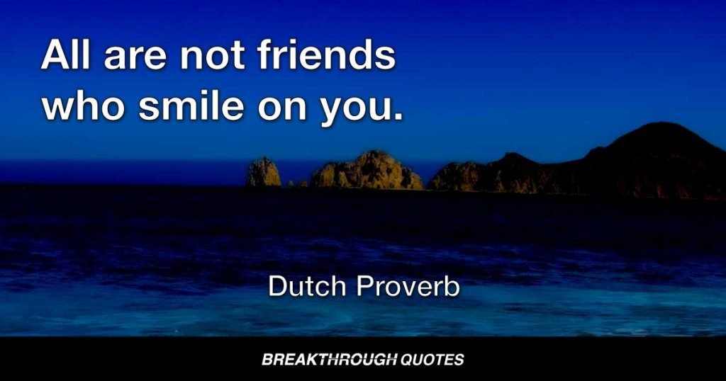 All are not friends who smile on you. — Dutch Proverb