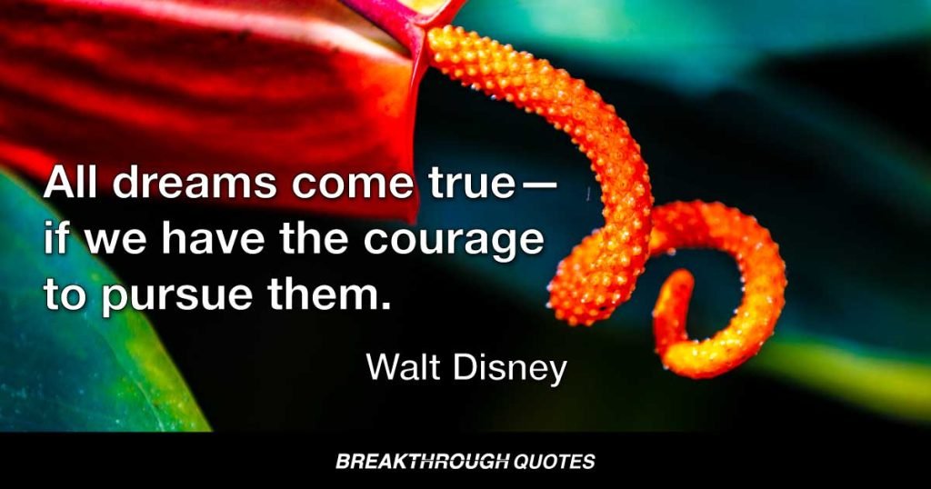 All dreams come true—if we have the courage to pursue them. — Walt Disney