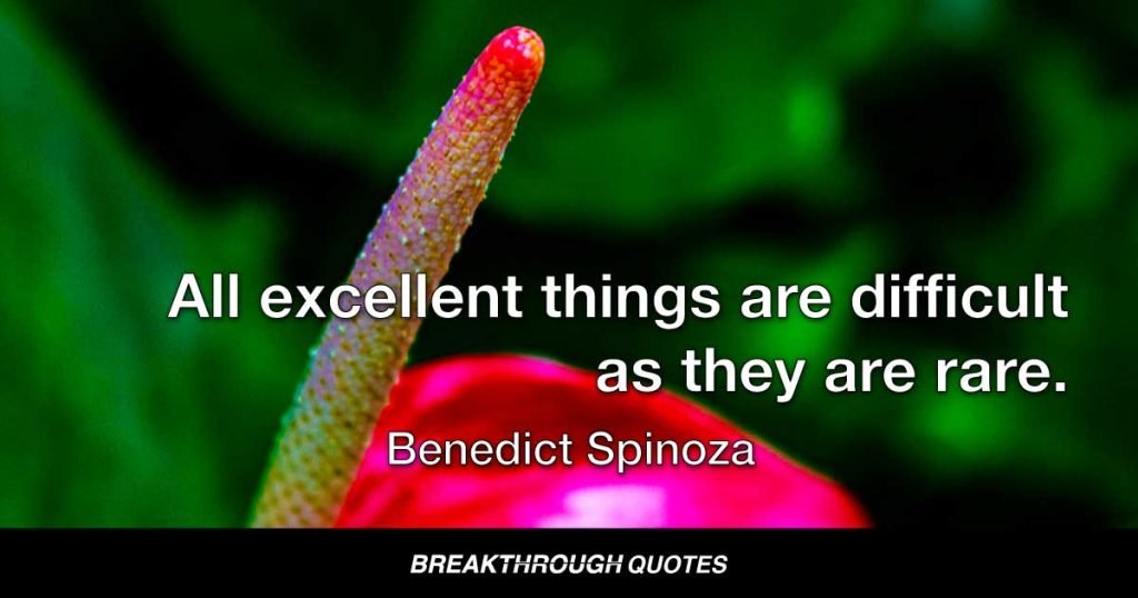 All excellent things are difficult as they are rare. — Benedict Spinoza