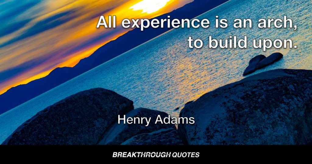 All experience is an arch, to build upon. — Henry Adams
