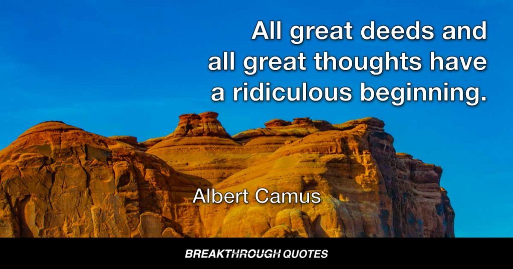All great deeds and all great thoughts have a ridiculous beginning. — Albert Camus