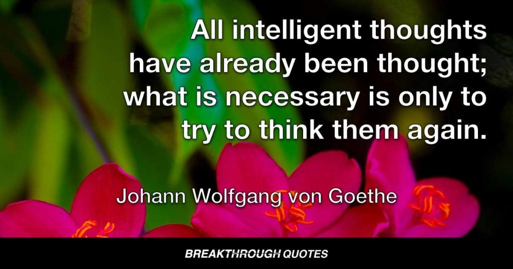 All intelligent thoughts have already been thought; what is necessary is only to try to think them again. — Johann Wolfgang von Goethe
