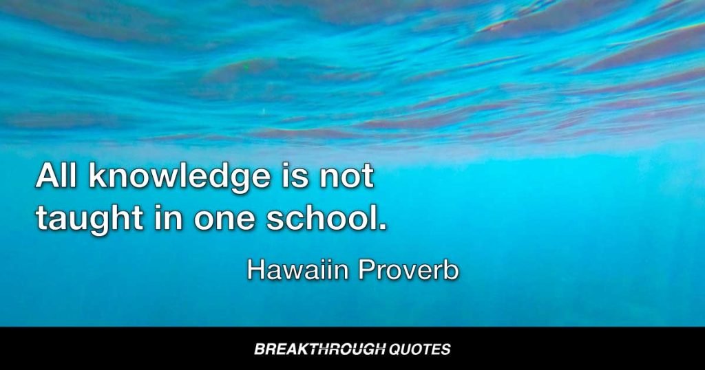 All knowledge is not taught in one school. — Hawaiin Proverb