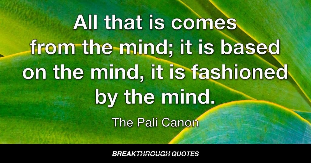 All that is comes from the mind; it is based on the mind, it is fashioned by the mind. — The Pali Canon