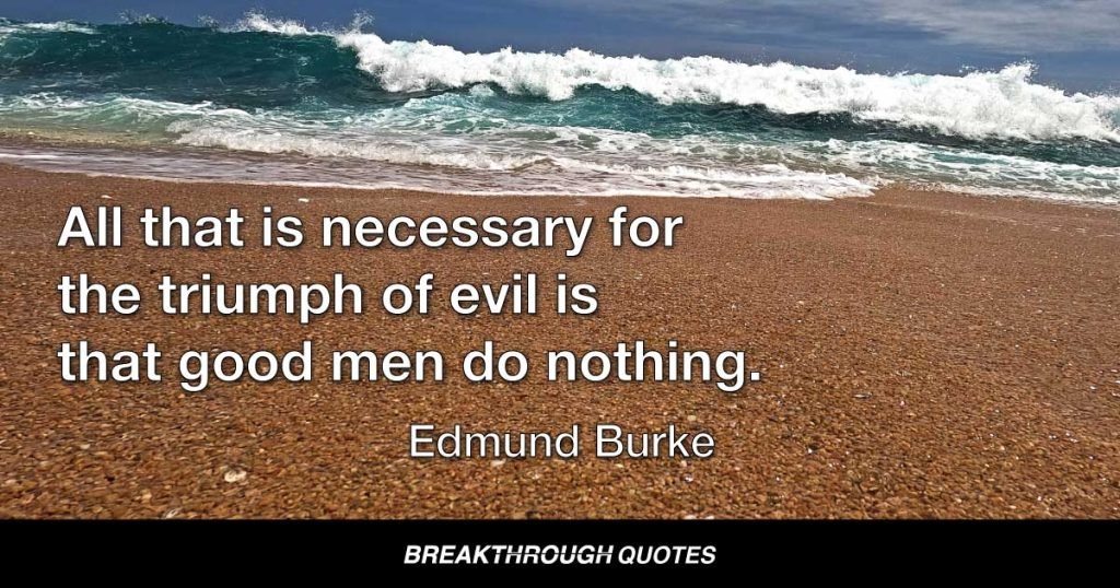 All that is necessary for the triumph of evil is that good men do nothing. — Edmund Burke