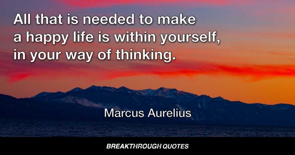 All that is needed to make a happy life is within yourself, in your way of thinking. — Marcus Aurelius