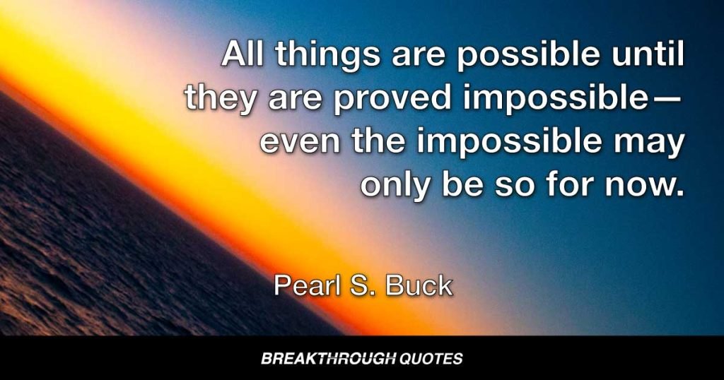All things are possible until they are proved impossible—even the impossible may only be so for now. — Pearl S. Buck