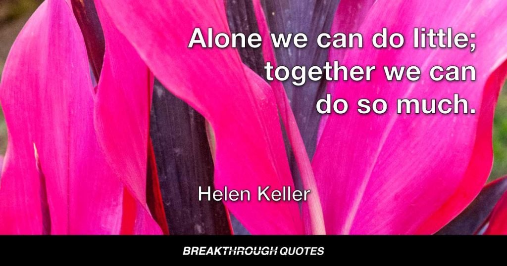 Alone we can do little; together we can do so much. — Helen Keller