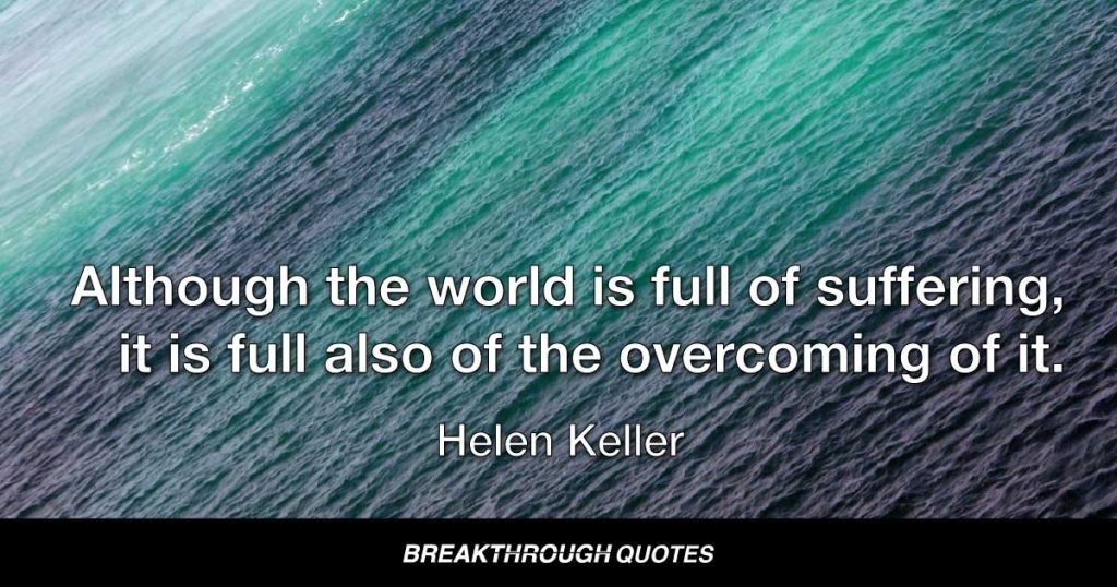 Although the world is full of suffering, it is full also of the overcoming of it. — Helen Keller