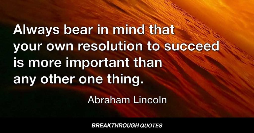 Always bear in mind that your own resolution to succeed is more important than any other one thing. — Abraham Lincoln
