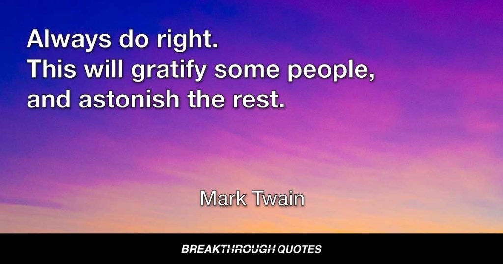 Always do right. This will gratify some people, and astonish the rest. — Mark Twain