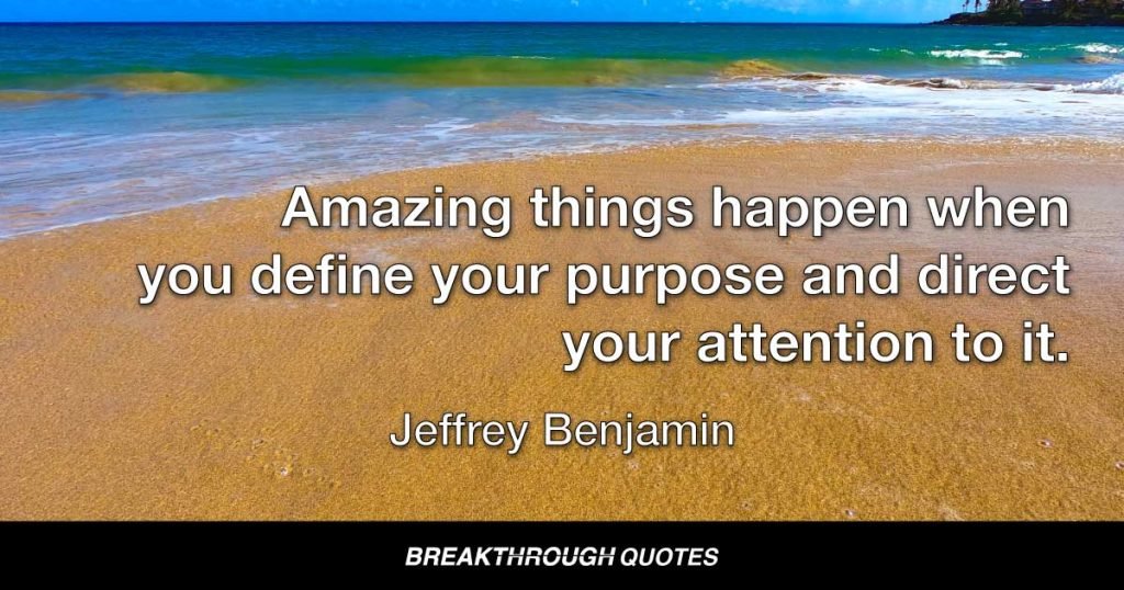 Amazing things happen when you define your purpose and direct your attention to it. — Jeffrey Benjamin