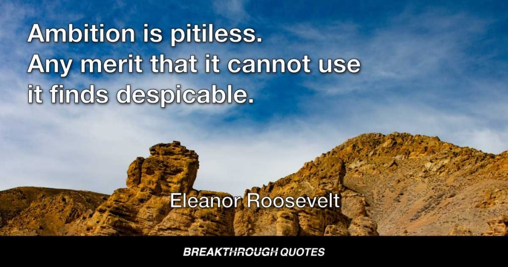 Ambition is pitiless. Any merit that it cannot use it finds despicable. — Eleanor Roosevelt