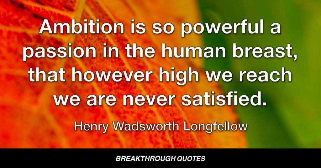 Ambition is so powerful a passion in the human breast, that however high we reach we are never satisfied. — Henry Wadsworth Longfellow
