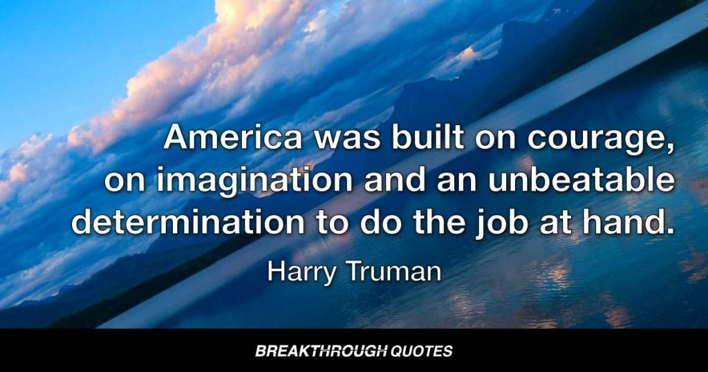 America was not built on fear. America was built on courage, on imagination and an unbeatable determination to do the job at hand. — Harry Truman
