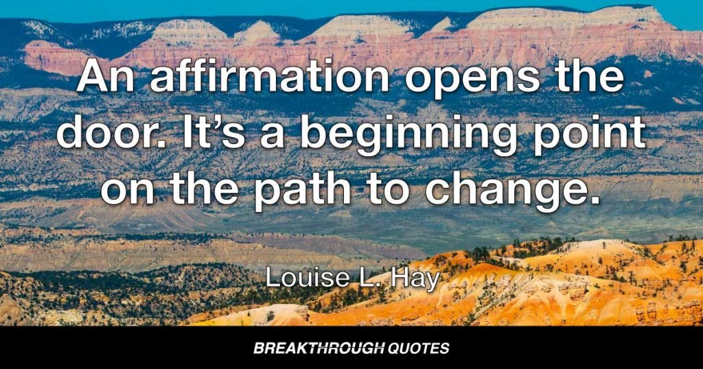 An affirmation opens the door. It’s a beginning point on the path to change. — Louise L. Hay