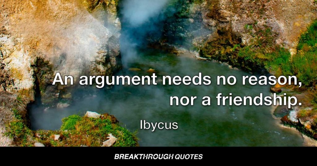 An argument needs no reason, nor a friendship. — Ibycus