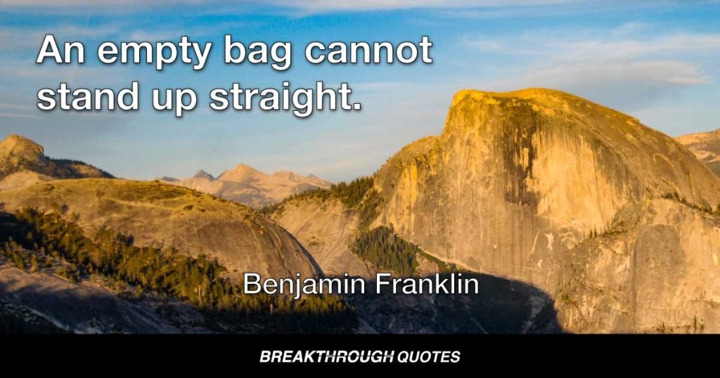 An empty bag cannot stand up straight. — Benjamin Franklin