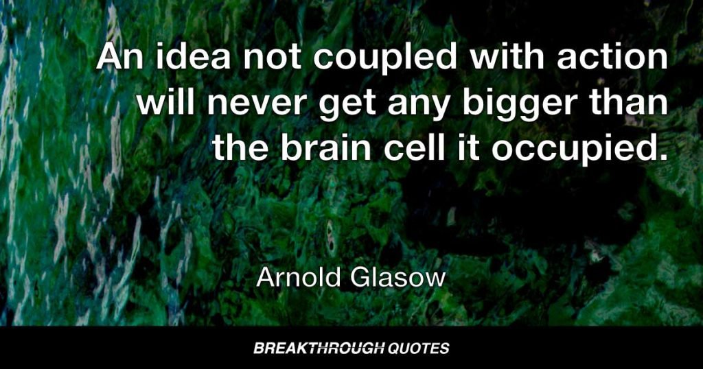 An idea not coupled with action will never get any bigger than the brain cell it occupied. — Arnold Glasow