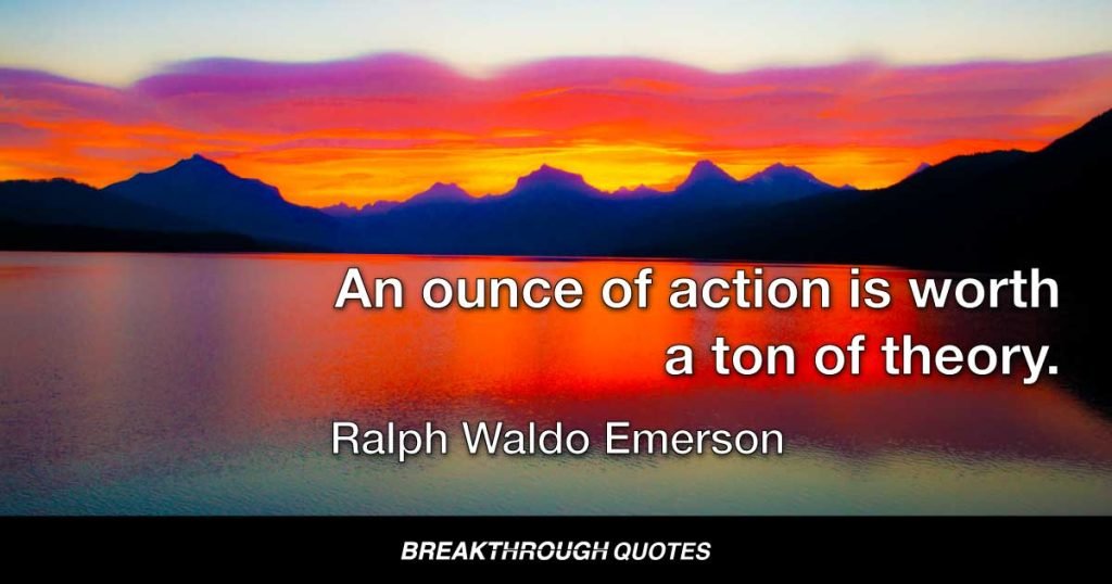 An ounce of action is worth a ton of theory. — Ralph Waldo Emerson