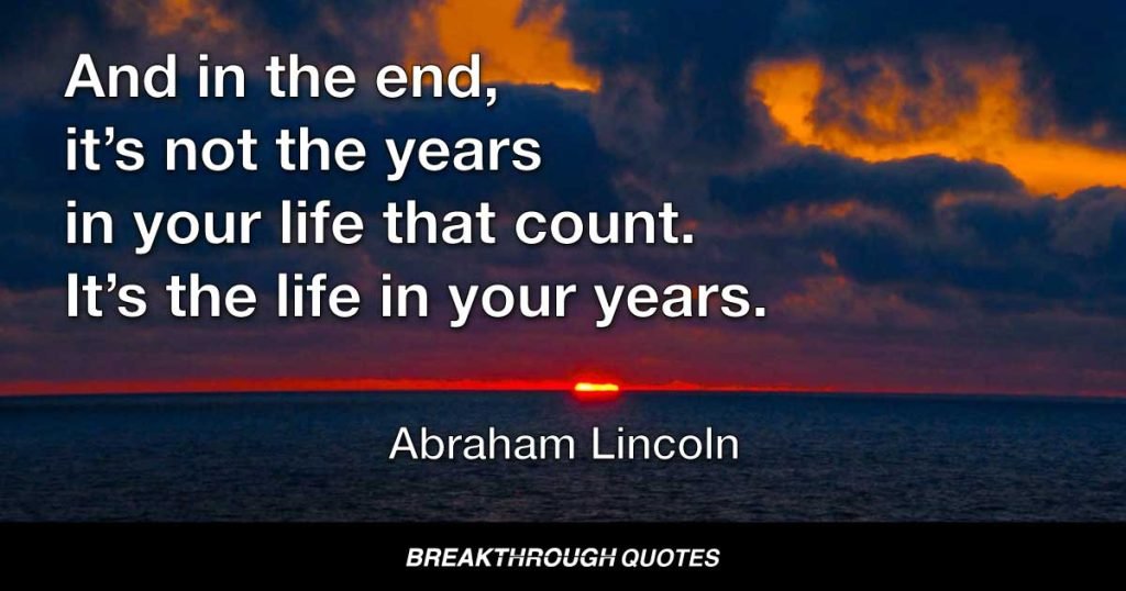And in the end, it’s not the years in your life that count. It’s the life in your years. — Abraham Lincoln