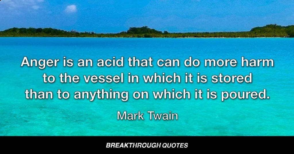 Anger is an acid that can do more harm to the vessel in which it is stored than to anything on which it is poured. — Mark Twain