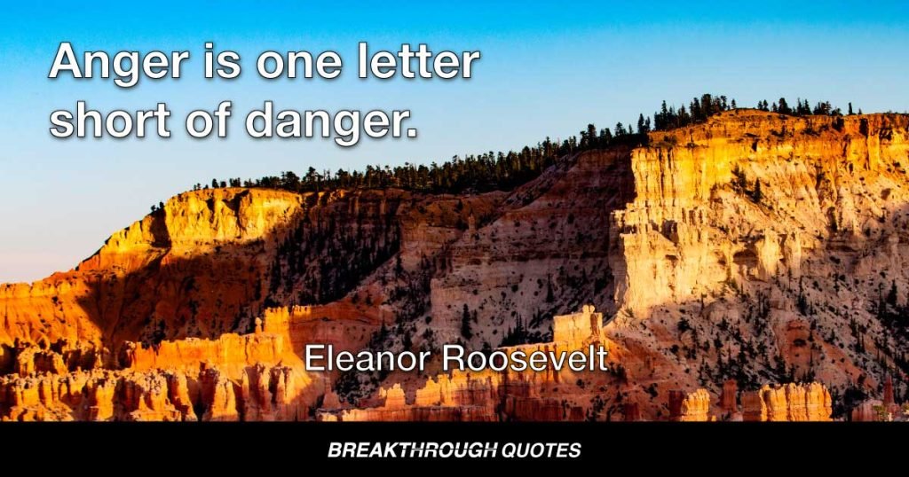 Anger is one letter short of danger. — Eleanor Roosevelt
