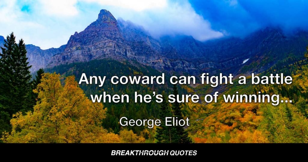 Any coward can fight a battle when he’s sure of winning; but give me the man who has pluck to fight when he’s sure of losing. That’s my way, sir; and there are many victories worse than a defeat. — George Eliot
