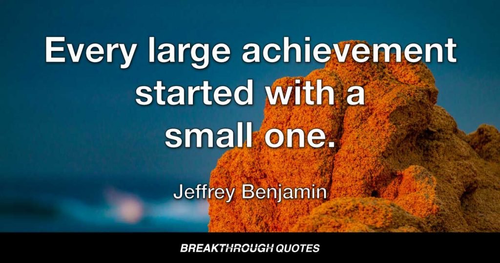 Big achievements start with a small one. — Jeffrey Benjamin