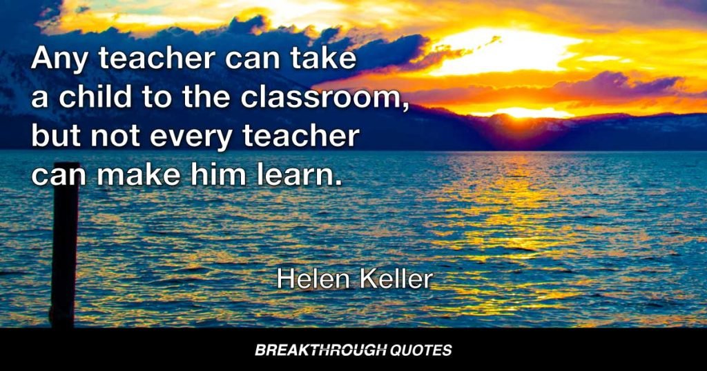 Any teacher can take a child to the classroom, but not every teacher can make him learn. — Helen Keller