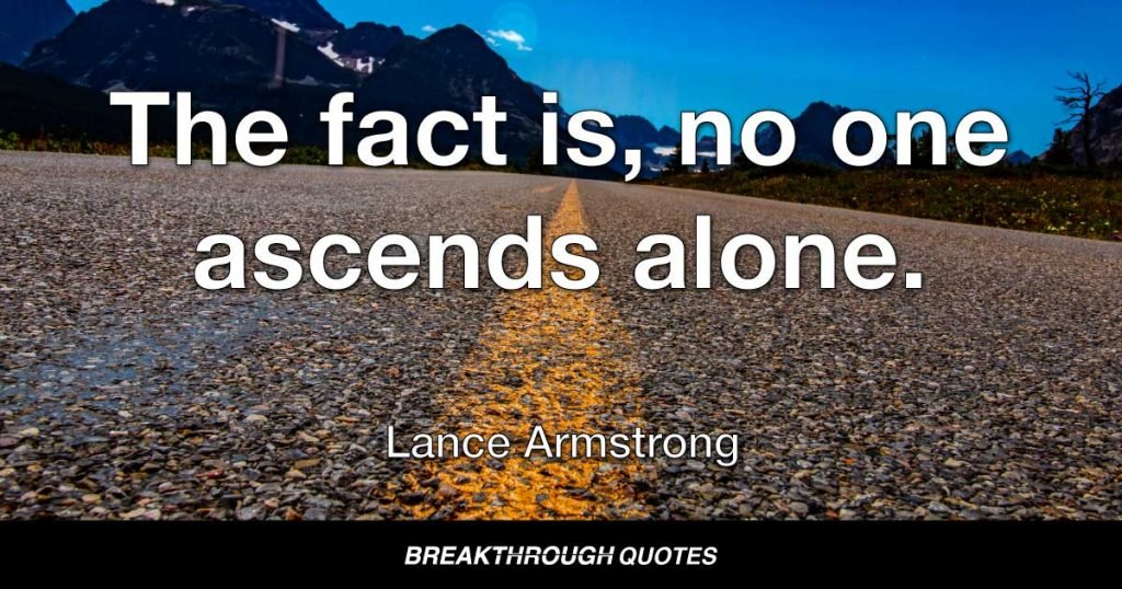 Anyone who imagines they can work alone winds up surrounded by nothing but rivals, without companions. The fact is, no one ascends alone. — Lance Armstrong