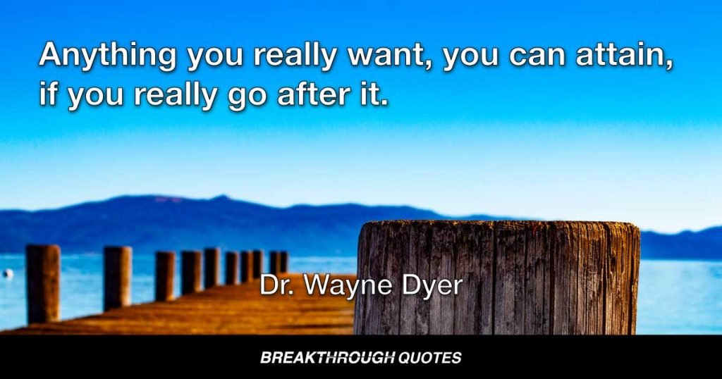 Anything you really want, you can attain, if you really go after it. — Dr. Wayne Dyer