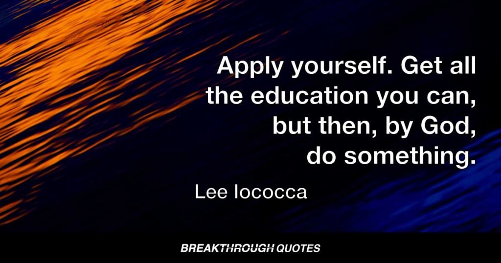 Apply yourself. Get all the education you can, but then, by God, do something. — Lee Iacocca