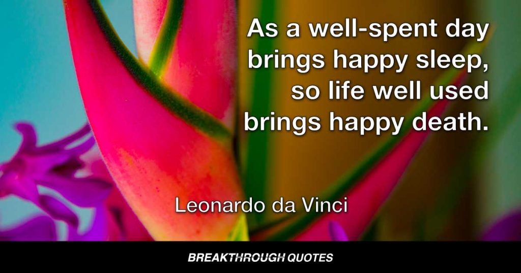 As a well-spent day brings happy sleep, so life well used brings happy death. — Leonardo da Vinci