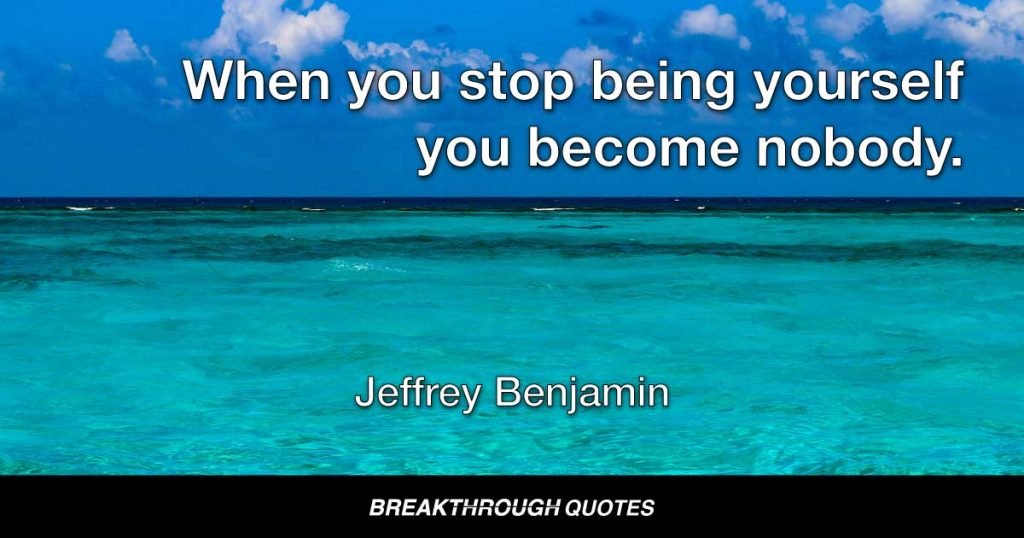 As soon as you stop being yourself you become nobody. — Jeffrey Benjamin