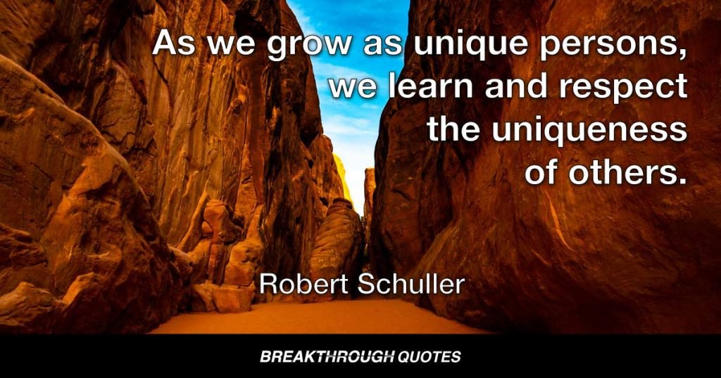 As we grow as unique persons, we learn and respect the uniqueness of others. — Robert Schuller
