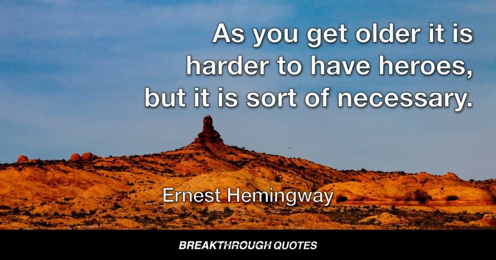 As you get older it is harder to have heroes, but it is sort of necessary. — Ernest Hemingway