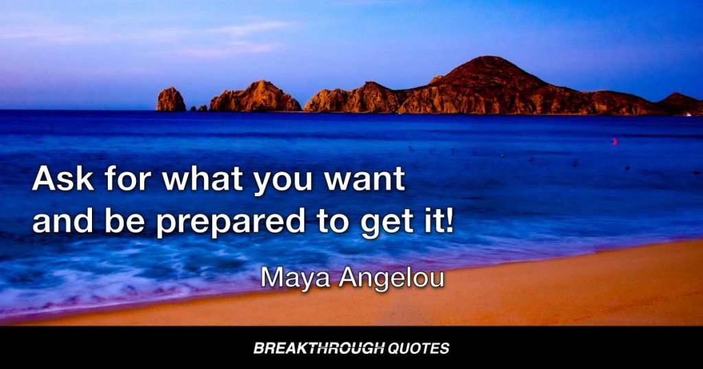 Ask for what you want and be prepared to get it! — Maya Angelou