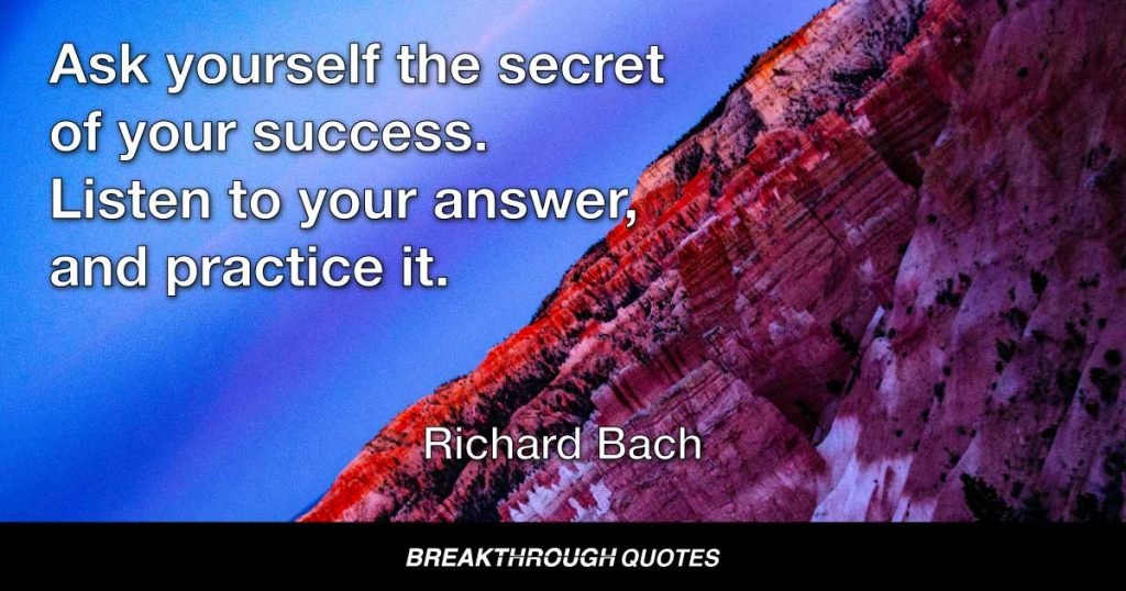Ask yourself the secret of your success. Listen to your answer, and practice it. — Richard Bach