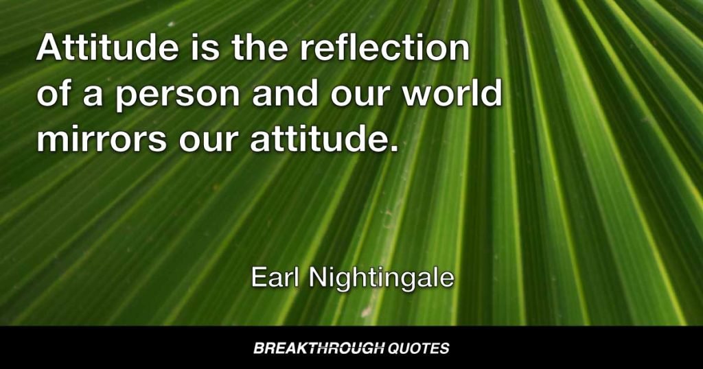 Attitude is the reflection of a person and our world mirrors our attitude. — Earl Nightingale