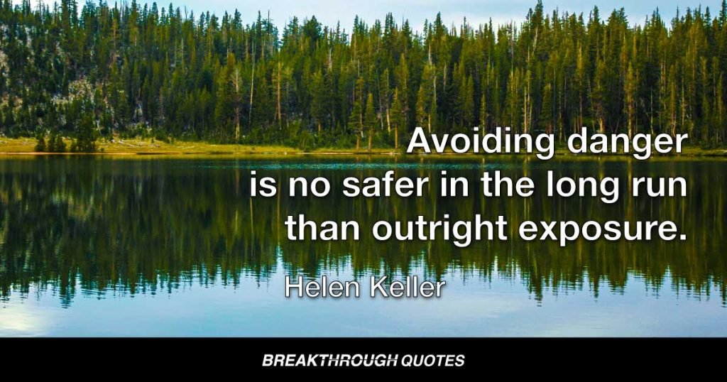 Avoiding danger is no safer in the long run than outright exposure. — Helen Keller