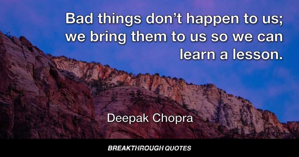 Bad things don’t happen to us; we bring them to us so we can learn a lesson. — Deepak Chopra