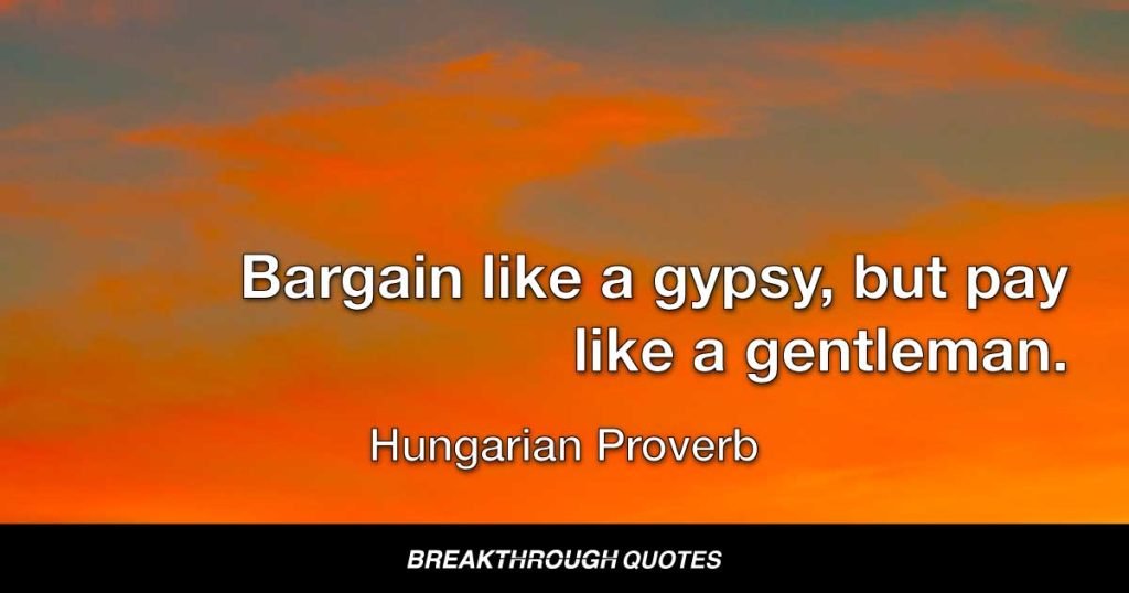 Bargain like a gypsy, but pay like a gentleman. — Hungarian Proverb